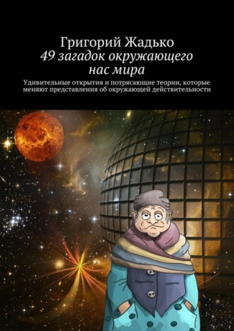 . 49 загадок окружающего нас мира. Удивительные открытия и потрясающие теории, которые меняют представления об окружающей действительности