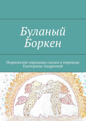 Екатерина Евгеньевна Андреева. Буланый Боркен. Норвежские народные сказки в переводе Екатерины Андреевой