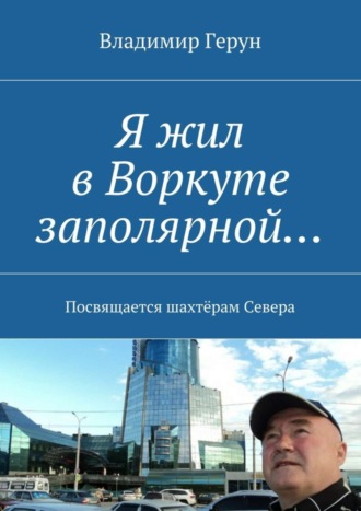 . Я жил в Воркуте заполярной… Посвящается шахтёрам Севера