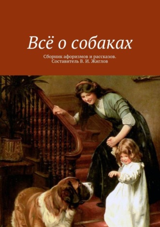 В. И. Жиглов. Всё о собаках. Сборник афоризмов и рассказов. Составитель В. И. Жиглов