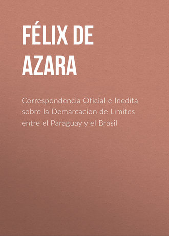 Félix de Azara. Correspondencia Oficial e Inedita sobre la Demarcacion de Limites entre el Paraguay y el Brasil
