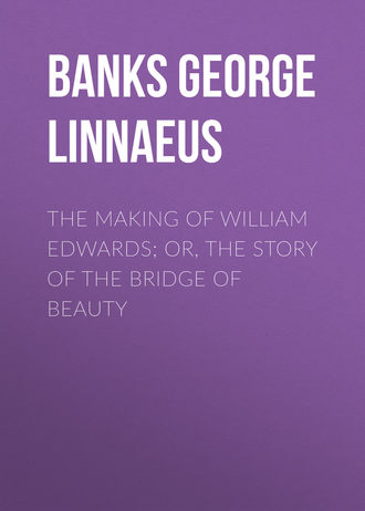 Banks George Linnaeus. The Making of William Edwards; or, The Story of the Bridge of Beauty