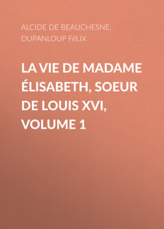 Alcide de Beauchesne. La Vie de Madame Élisabeth, soeur de Louis XVI, Volume 1