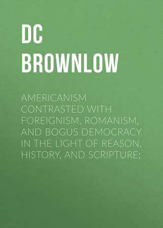. Americanism Contrasted with Foreignism, Romanism, and Bogus Democracy in the Light of Reason, History, and Scripture;
