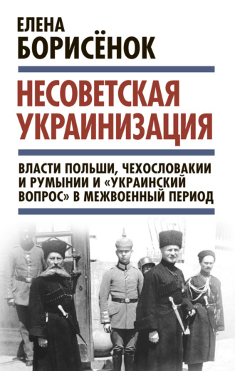Елена Борисёнок. Несоветская украинизация: власти Польши, Чехословакии и Румынии и «украинский вопрос» в межвоенный период