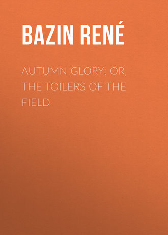Bazin René. Autumn Glory; Or, The Toilers of the Field