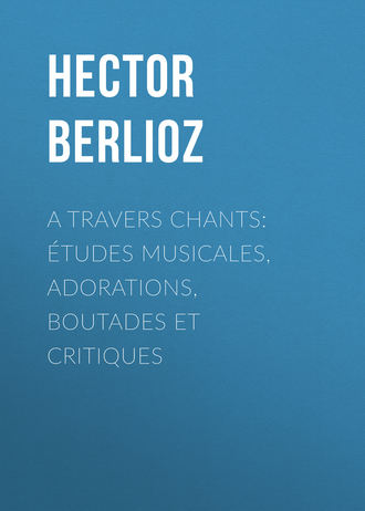 Hector Berlioz. A travers chants: études musicales, adorations, boutades et critiques