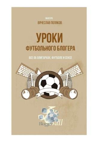 Вячеслав Петрович Поляков. Уроки футбольного блогера. Все об олигархах, футболе и сексе