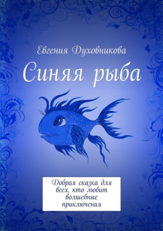 Евгения Викторовна Духовникова. Синяя рыба. Добрая сказка для всех, кто любит волшебные приключения
