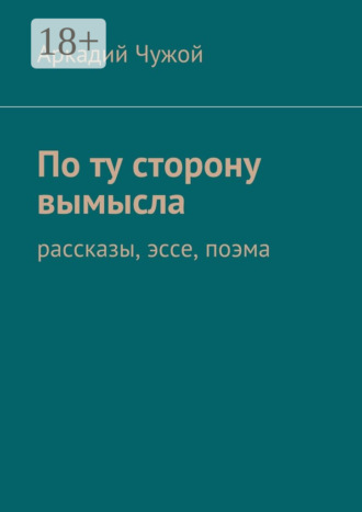 Аркадий Чужой. По ту сторону вымысла. Рассказы, эссе, поэма