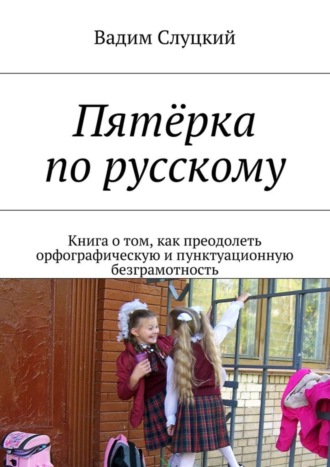 . Пятёрка по русскому. Книга о том, как преодолеть орфографическую и пунктуационную безграмотность