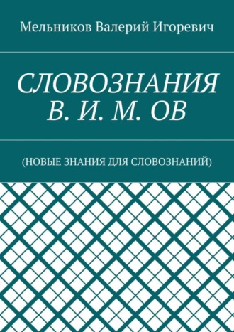 Валерий Игоревич Мельников. СЛОВОЗНАНИЯ В. И. М. ОВ. (НОВЫЕ ЗНАНИЯ ДЛЯ СЛОВОЗНАНИЙ)