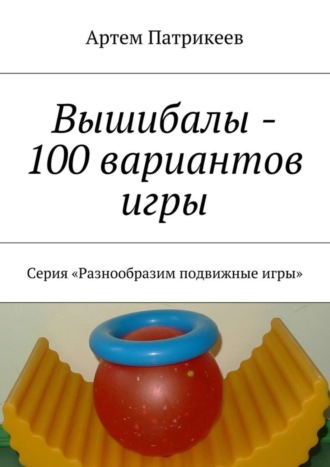 . Вышибалы – 100 вариантов игры. Серия «Разнообразим подвижные игры»