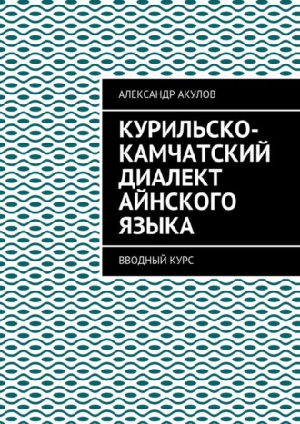 Александр Акулов. Курильско-Камчатский диалект айнского языка. Вводный курс