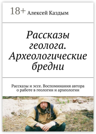 Алексей Аркадьевич Каздым. Рассказы геолога. Археологические бредни. Рассказы и эссе. Воспоминания автора о работе в геологии и археологии