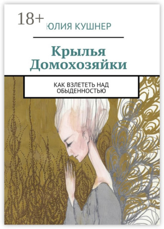 Юлия Кушнер. Крылья домохозяйки. Как взлететь над обыденностью