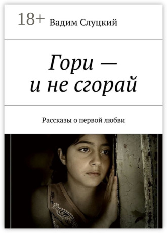 Вадим Слуцкий. Гори – и не сгорай. Рассказы о первой любви
