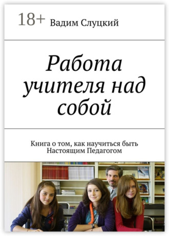 Вадим Слуцкий. Работа учителя над собой. Книга о том, как научиться быть Настоящим Педагогом