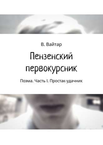 . Пензенский первокурсник. Поэма. Часть I. Простак-удачник