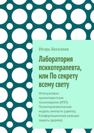 . Лаборатория психотерапевта, или По секрету всему свету. Интегративно-примитивистская психотерапия (ИПП). Психотерапевтическая модель личности (цветок). Конформационные реакции защиты (дерево)