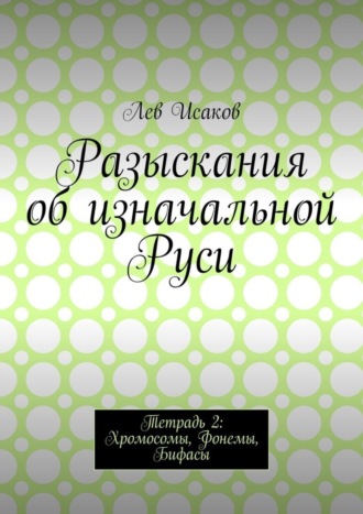 Лев Алексеевич Исаков. Разыскания об изначальной Руси. Тетрадь 2: Хромосомы, Фонемы, Бифасы