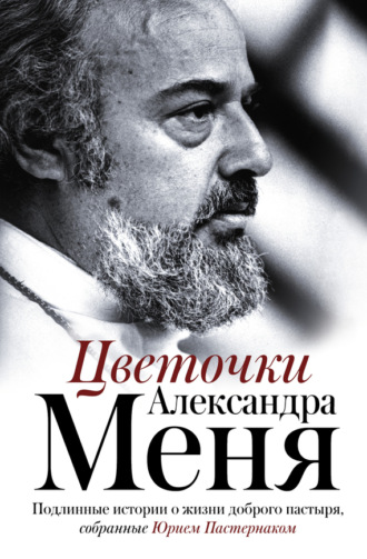 . Цветочки Александра Меня. Подлинные истории о жизни доброго пастыря