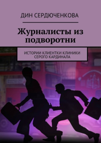 Дин Сердюченкова. Журналисты из подворотни. Истории клиентки клиники Серого Кардинала