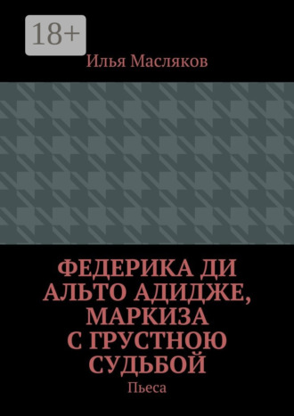 Илья Владимирович Масляков. Федерика ди Альто Адидже, маркиза с грустною судьбой. Пьеса