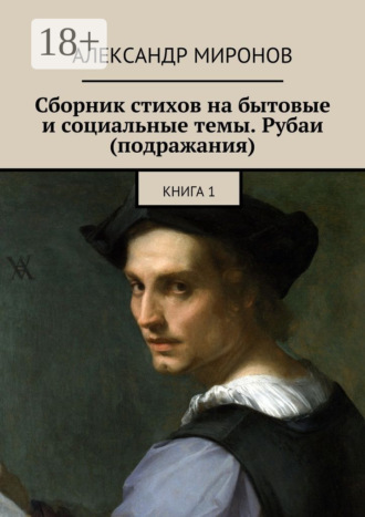Александр Миронов. Сборник стихов на бытовые и социальные темы. Рубаи (подражания). Книга 1