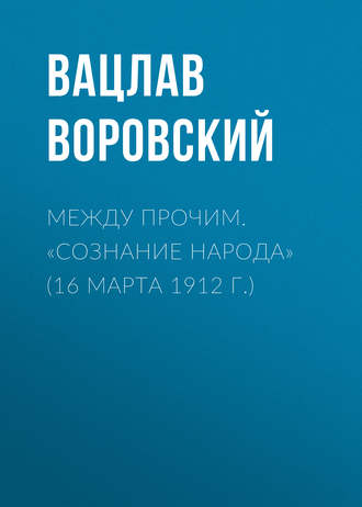 . Между прочим. «Сознание народа» (16 марта 1912 г.)