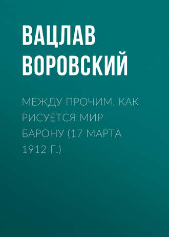 . Между прочим. Как рисуется мир барону (17 марта 1912 г.)