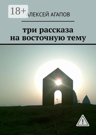 Алексей Агапов. Три рассказа на восточную тему