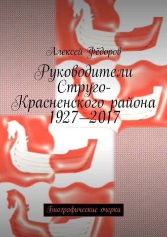 . Руководители Струго-Красненского района 1927—2017. Биографические очерки