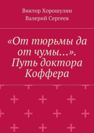 Виктор Анатольевич Хорошулин. «От тюрьмы да от чумы…». Путь доктора Коффера