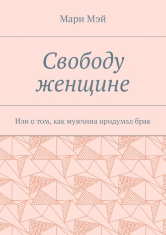 Мари Мэй. Свободу женщине. Или о том, как мужчина придумал брак