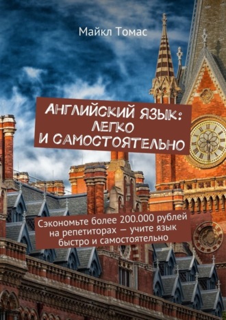 . Английский язык: легко и самостоятельно. Сэкономьте более 200.000 рублей на репетиторах – учите язык быстро и самостоятельно