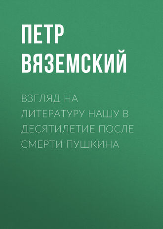 Петр Вяземский. Взгляд на литературу нашу в десятилетие после смерти Пушкина
