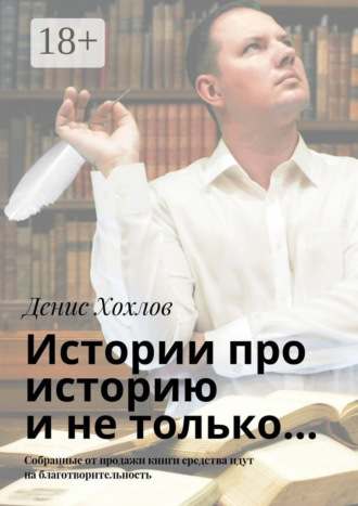 Денис Александрович Хохлов. Истории про историю и не только… Собранные от продажи книги средства идут на благотворительность