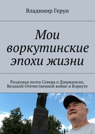 Владимир Герун. Мои воркутинские эпохи жизни. Раздумья поэта Севера о Дзержинске, Великой Отечественной войне и Воркуте