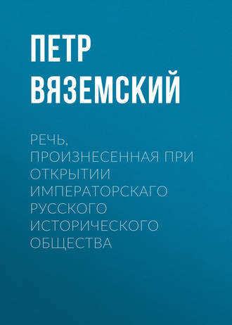 Петр Вяземский. Речь, произнесенная при открытии Императорскаго русского исторического общества