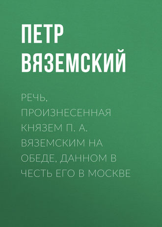 . Речь, произнесенная князем П. А. Вяземским на обеде, данном в честь его в Москве
