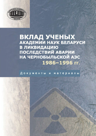 . Вклад ученых Академии наук Беларуси в ликвидацию последствий аварии на Чернобыльской АЭС (1986—1996 гг.) Документы и материалы