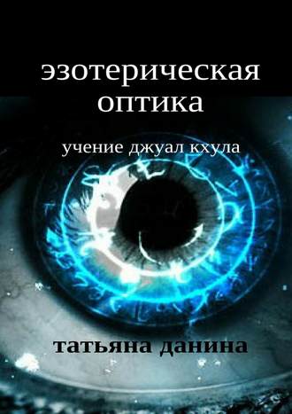 Татьяна Данина. Эзотерическая оптика. Учение Джуал Кхула