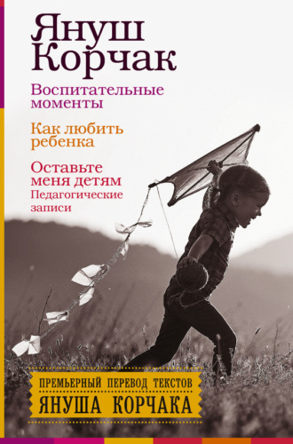 Януш Корчак. Воспитательные моменты. Как любить ребенка. Оставьте меня детям (Педагогические записи)