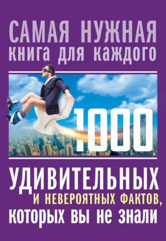 . 1000 удивительных и невероятных фактов, которых вы не знали