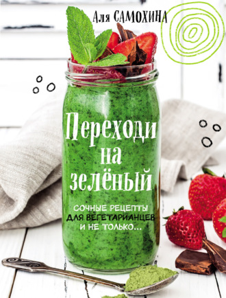 . Переходи на зеленый. Яркие и сочные рецепты для вегетарианцев и не только