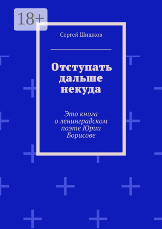 Сергей Иванович Шишков. Отступать дальше некуда. Это книга о ленинградском поэте Юрии Борисове