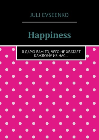. Happiness. Я дарю Вам то, чего не хватает каждому из нас…