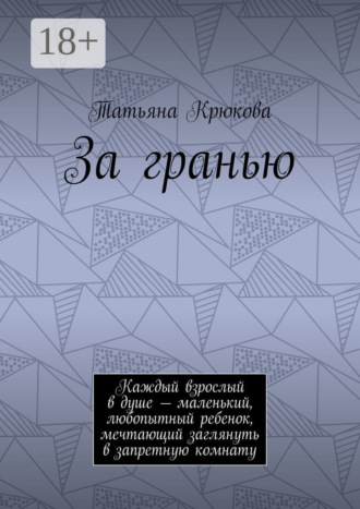 Татьяна Крюкова. За гранью. Каждый взрослый в душе – маленький, любопытный ребенок, мечтающий заглянуть в запретную комнату
