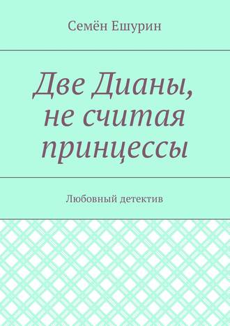 Семён Юрьевич Ешурин. Две Дианы, не считая принцессы. Любовный детектив